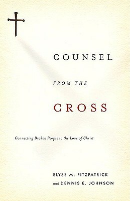 Counsel from the Cross: Connecting Broken People to the Love of Christ by Dennis E. Johnson, Elyse M. Fitzpatrick