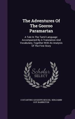 The Adventures of the Gooroo Paramartan: A Tale in the Tamil Language: Accompanied by a Translation and Vocabulary, Together with an Analysis of the F by Costantino Giuseppe Beschi