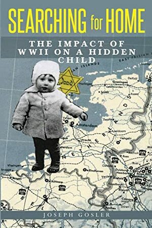 Searching for Home: The Impact of WWII on a Hidden Child by Joseph Gosler