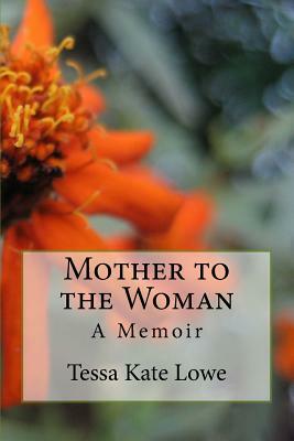 Mother to the Woman: A Memoir by Tessa Kate Lowe