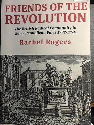 Friends of the Revolution: The British Radical Community in Early Republican Paris 1792-1794 by Rachel Rogers