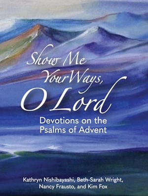 Show Me Your Ways, O Lord: Devotions on the Psalms of Advent by Kathryn Nishibayashi