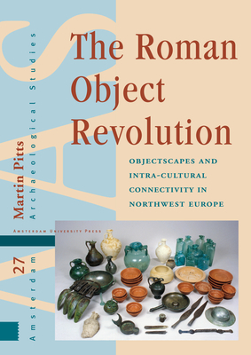The Roman Object Revolution: Objectscapes and Intra-Cultural Connectivity in Northwest Europe by Martin Pitts