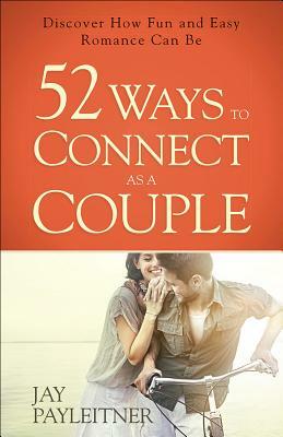 52 Ways to Connect as a Couple: Discover How Fun and Easy Romance Can Be by Jay Payleitner