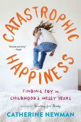 Catastrophic Happiness: Finding Joy in Childhood's Messy Years by Catherine Newman