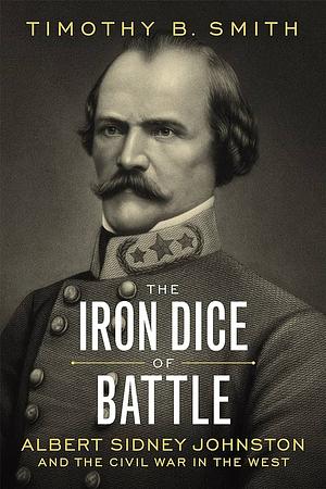 The Iron Dice of Battle: Albert Sidney Johnston and the Civil War in the West by Timothy B. Smith