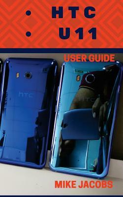 HTC U11 User Guide: Phone User Manual, HTC U11 Phone, User Guide, Learning the Basics by Mike Jacobs