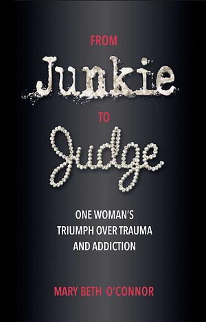From Junkie to Judge: One Woman's Triumph Over Trauma and Addiction by Mary Beth O'Connor, Mary Beth O'Connor