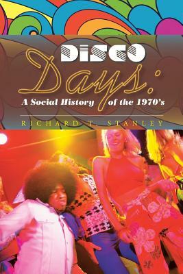 Disco Days: A Social History of the 1970's by Richard T. Stanley