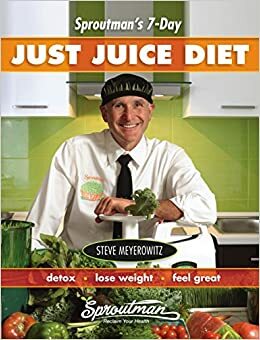 Sproutman's 7-Day Just Juice Diet: Detox, Lose Weight, Feel Great by Steve Meyerowitz