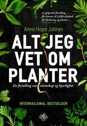 Alt jeg vet om planter: En fortelling om vitenskap og kjærlighet by Anne Hope Jahren, Hope Jahren