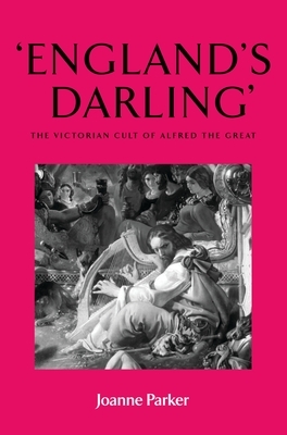 Englands Darling: The Victorian Cult of Alfred the Great by Joanne Parker