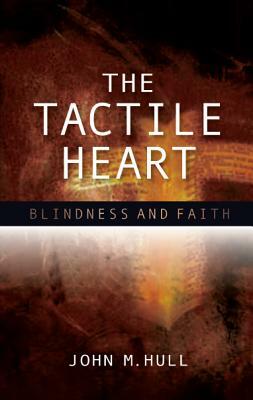 The Tactile Heart: Blindness and Faith by John M. Hull