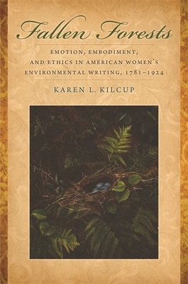 Fallen Forests: Emotion, Embodiment, and Ethics in American Women's Environmental Writing, 1781-1924 by Karen L. Kilcup
