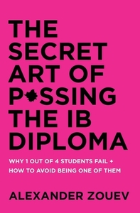 The Secret Art of Passing the Ib Diploma: Why 1 Out of 4 Students Fail + How to Avoid Being One of Them by Alexander Zouev