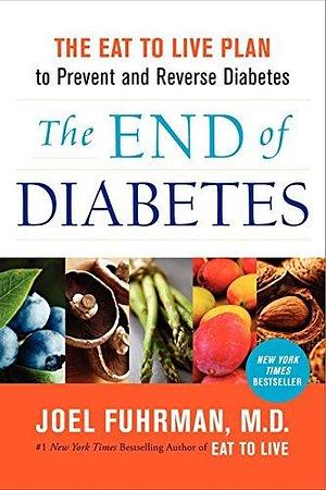 The End of Diabetes: The Eat to Live Plan to Prevent and Reverse Diabetes by Dr. Joel Fuhrman M.D. by Joel Fuhrman, Joel Fuhrman