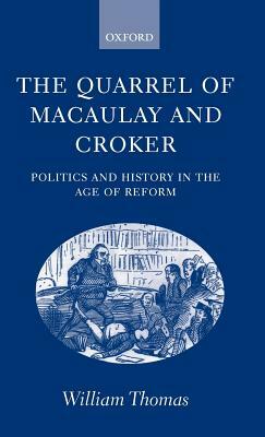 The Quarrel of Macaulay and Croker: Politics and History in the Age of Reform by William Thomas