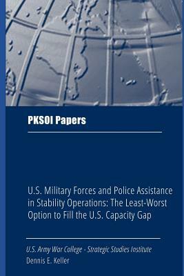 U.S. Military Forces and Police Assistance in Stability Operations: The Least-Worst Option to Fill the U.S. Capacity Gap by Dennis E. Keller, Strategic Studies Institute