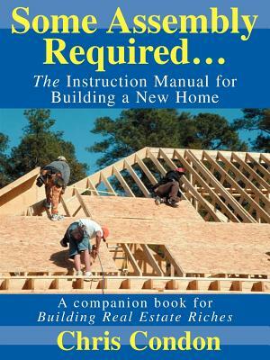 Some Assembly Required...: The Instruction Manual for Building a New Home by Chris Condon