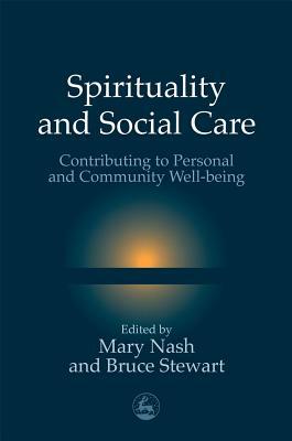 Spirituality and Social Care: Contributing to Personal and Community Well-Being by Mary Nash, Bruce Stewart
