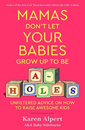 Mamas Don't Let Your Babies Grow Up To Be A-Holes: Unfiltered Advice on How to Raise Awesome Kids by Karen Alpert, Karen Alpert
