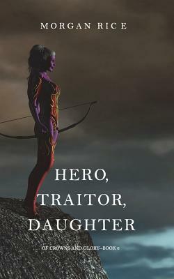 Hero, Traitor, Daughter (Of Crowns and Glory-Book 6) by Morgan Rice