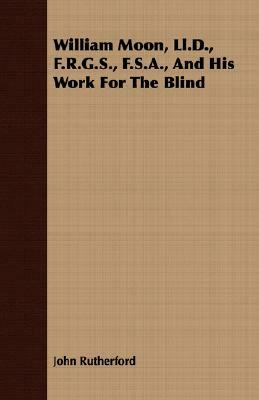 William Moon, LL.D., F.R.G.S., F.S.A., and His Work for the Blind by John Rutherford