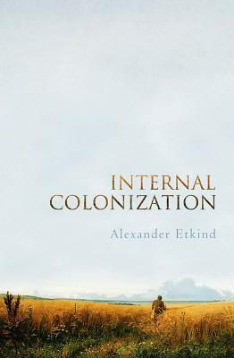 Internal Colonization: Russia's Imperial Experience by Alexander Etkind