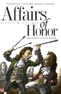 Affairs of Honor: National Politics in the New Republic by Joanne B. Freeman