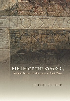 Birth of the Symbol: Ancient Readers at the Limits of Their Texts by Peter T. Struck