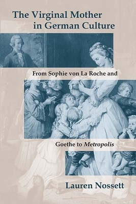 The Virginal Mother in German Culture: From Sophie Von La Roche and Goethe to Metropolis by Lauren Nossett