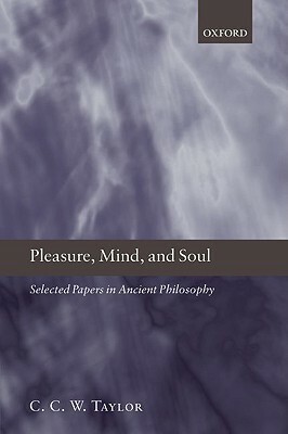Pleasure, Mind, and Soul: Selected Papers in Ancient Philosophy by C.C.W. Taylor