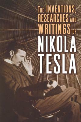 The Inventions, Researches and Writings of Nikola Tesla by Nikola Tesla