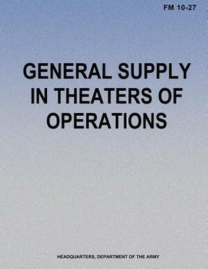 General Supply in Theaters of Operations (FM 10-27) by Department Of the Army