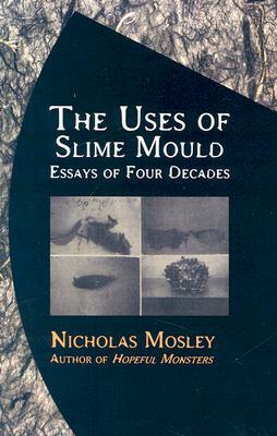 The Uses of Slime Mould: Essays of Four Decades by Nicholas Mosley
