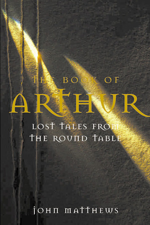 The Book of Arthur: Lost Tales from the Round Table: The Lost Legends of King Arthur and His Knights of the Round Table by John Matthews