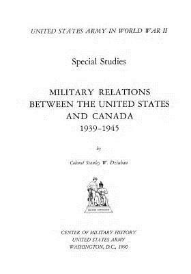 Military Relations Between the United States and Canada 1939-1945 by Center of Military History United States