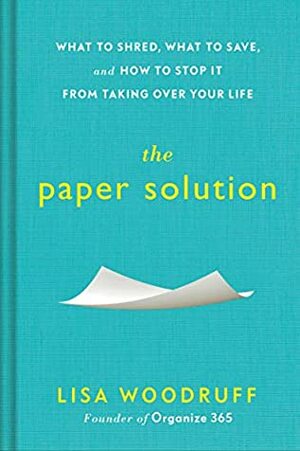 The Paper Solution: What to Shred, What to Save, and How to Stop It From Taking Over Your Life by Lisa Woodruff
