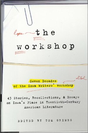 The Workshop: Seven Decades of the Iowa Writers Workshop - 43 Stories, Recollections, & Essays on Iowa's Place in Twentieth-Century American Literature by Tom Grimes