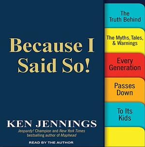 Because I Said So! : The Truth Behind the Myths, Tales, and Warnings Every Generation Passes Down to Its Kids by Ken Jennings