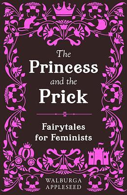 The Princess and the Prick: Classic fairy tales meet funny feminist fiction in this debut book of reimagined stories you thought you knew by Walburga Appleseed, Walburga Appleseed