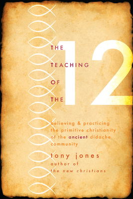 Teaching of the 12: Believing & Practicing the Primitive Christianity of the Ancient Didache Community by Tony Jones
