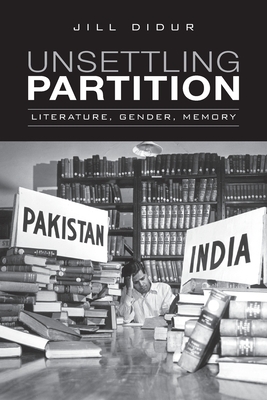 Unsettling Partition: Literature, Gender, Memory by Jill Didur