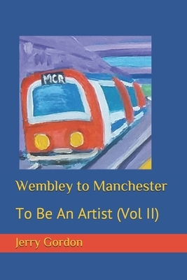 Wembley to Manchester: To Be An Artist (Vol II) by Jerry Gordon