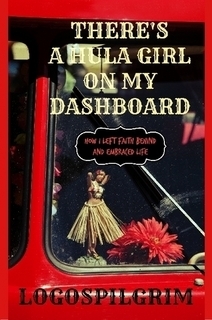 There's a Hula Girl on my Dashboard: How I Left Faith Behind and Embraced Life by Logospilgrim