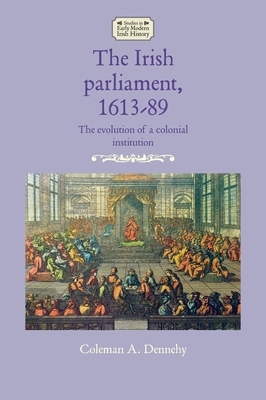 The Irish parliament, 1613-89: The evolution of a colonial institution by Coleman A. Dennehy