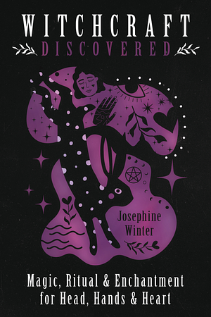 Witchcraft Discovered: Magic, Ritual and Enchantment for Head, Hands and Heart by Josephine Winter