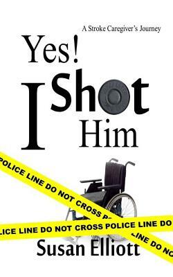 Yes, I Shot Him!: A Stroke Caregiver's Journey by Susan Elliott