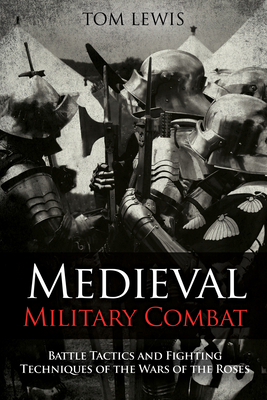 Medieval Military Combat: Battle Tactics and Fighting Techniques of the Wars of the Roses by Tom Lewis