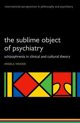 The Sublime Object of Psychiatry: Schizophrenia in Clinical and Cultural Theory by Angela Woods
